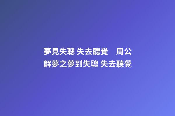 夢見失聰 失去聽覺　周公解夢之夢到失聰 失去聽覺